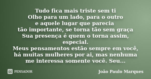 Tudo fica mais triste sem ti Olho para um lado, para o outro e aquele lugar que parecia tão importante, se torna tão sem graça Sua presença é quem o torna assim... Frase de João Paulo Marques.