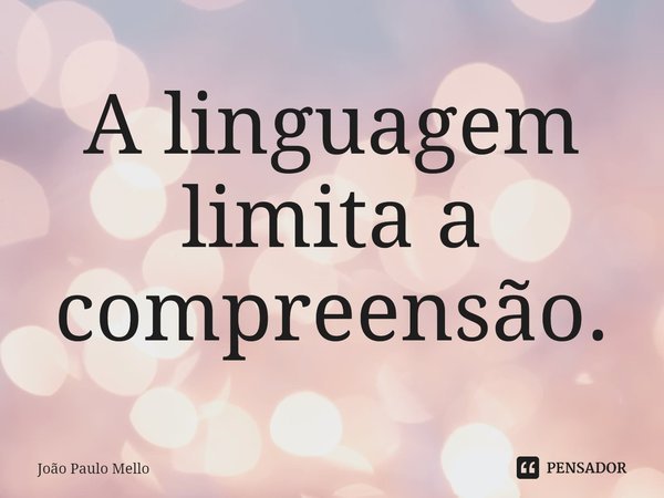 A linguagem limita a compreensão.... Frase de João Paulo Mello.