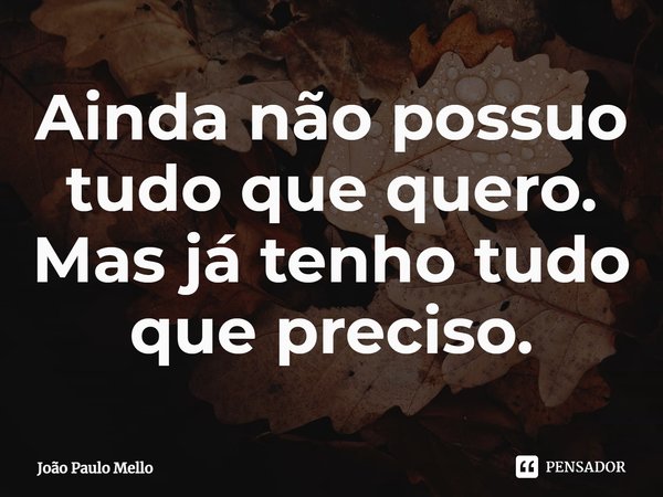 ⁠Ainda não possuo tudo que quero.
Mas já tenho tudo que preciso.... Frase de João Paulo Mello.