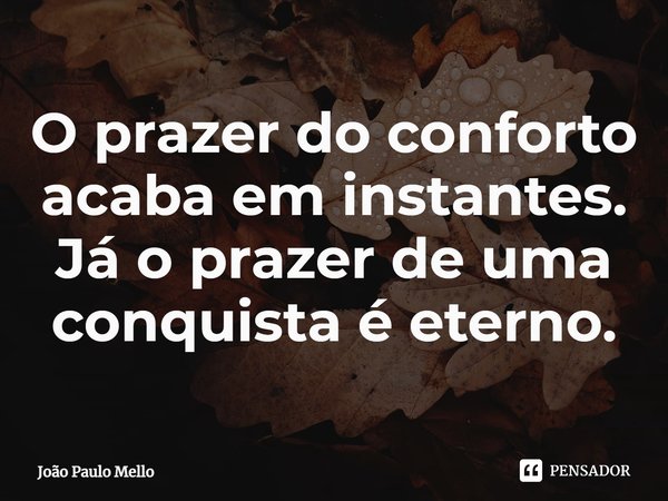 ⁠O prazer do conforto acaba em instantes. Já o prazer de uma conquista é eterno.... Frase de João Paulo Mello.