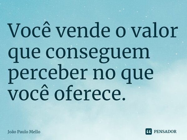 ⁠Você vende o valor que conseguem perceber no que você oferece.... Frase de João Paulo Mello.
