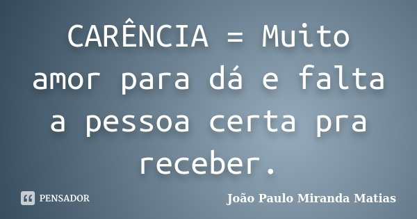 CARÊNCIA = Muito amor para dá e falta a pessoa certa pra receber.... Frase de João Paulo Miranda Matias.
