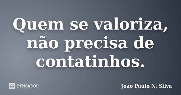 Quem se valoriza, não precisa de contatinhos.... Frase de João Paulo N. Silva.