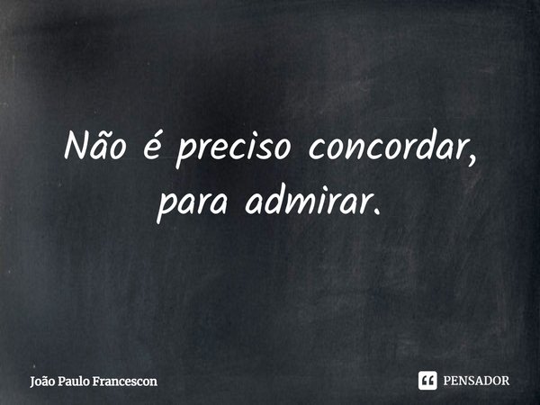 ⁠Não é preciso concordar, para admirar.... Frase de João Paulo Francescon.