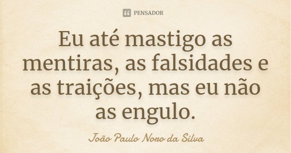 Eu até mastigo as mentiras, as falsidades e as traições, mas eu não as engulo.... Frase de João Paulo Noro da Silva.