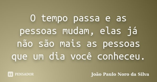 O tempo passa e as pessoas mudam, elas já não são mais as pessoas que um dia você conheceu.... Frase de João Paulo Noro da Silva.