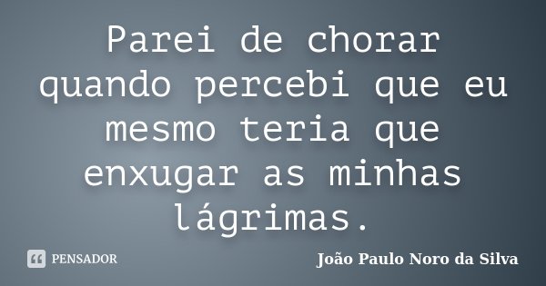Parei de chorar quando percebi que eu mesmo teria que enxugar as minhas lágrimas.... Frase de João Paulo Noro da Silva.