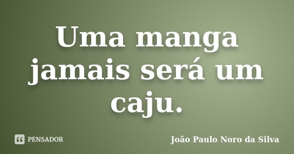 Uma manga jamais será um caju.... Frase de João Paulo Noro da Silva.