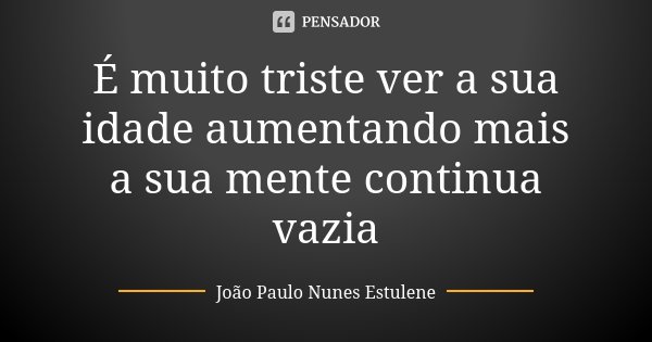 É muito triste ver a sua idade aumentando mais a sua mente continua vazia... Frase de João Paulo Nunes Estulene.