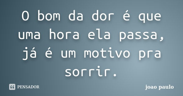 O bom da dor é que uma hora ela passa, já é um motivo pra sorrir.... Frase de João Paulo.