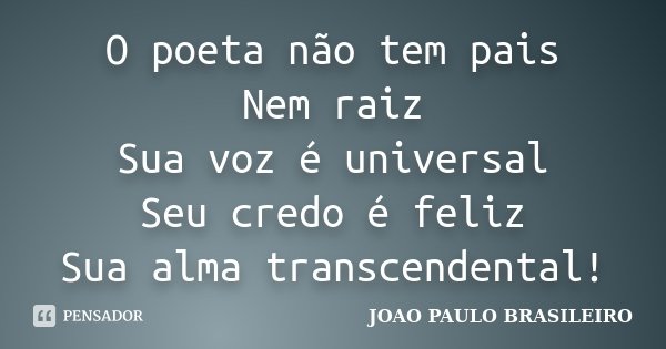 O poeta não tem pais Nem raiz Sua voz é universal Seu credo é feliz Sua alma transcendental!... Frase de JOÃO PAULO BRASILEIRO.