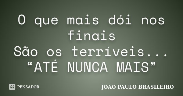 O que mais dói nos finais São os terríveis... “ATÉ NUNCA MAIS”... Frase de JOÃO PAULO BRASILEIRO.