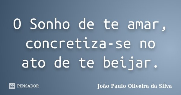 O Sonho de te amar, concretiza-se no ato de te beijar.... Frase de João Paulo Oliveira da Silva.