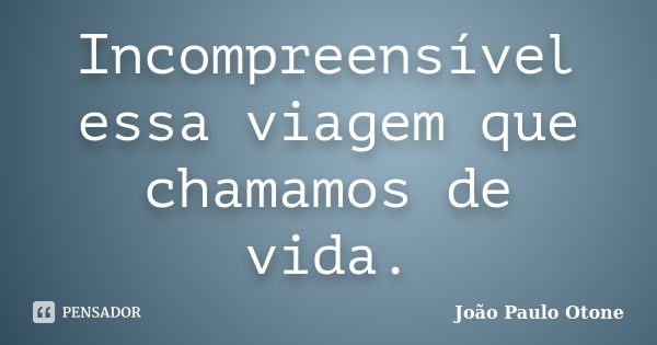 Incompreensível essa viagem que chamamos de vida.... Frase de João Paulo Otone.