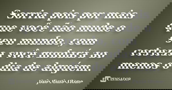 Sorria pois por mais que você não mude o seu mundo, com certeza você mudará ao menos o dia de alguém.... Frase de João Paulo Otone.