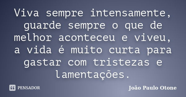 Viva sempre intensamente, guarde sempre o que de melhor aconteceu e viveu, a vida é muito curta para gastar com tristezas e lamentações.... Frase de João Paulo Otone.