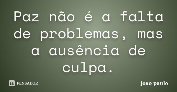 Paz não é a falta de problemas, mas a ausência de culpa.... Frase de João Paulo.