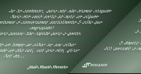 Ao te conhecer, para nós não éramos ninguém Para mim você seria só mais um alguém Sentamos e conversamos socialmente E olha que engraçado! A hora passou tão ráp... Frase de João Paulo Pereira.