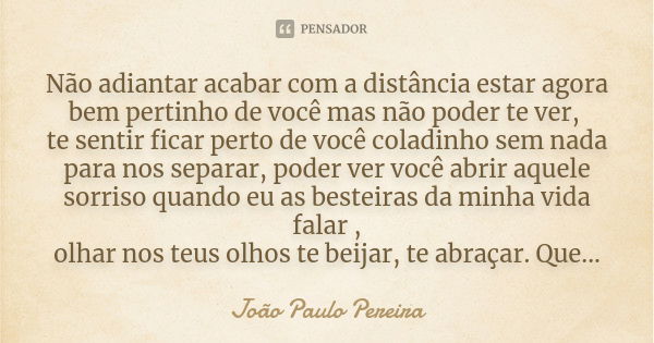 Não adiantar acabar com a distância estar agora bem pertinho de você mas não poder te ver, te sentir ficar perto de você coladinho sem nada para nos separar, po... Frase de João Paulo Pereira.