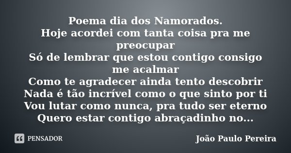 Poema dia dos Namorados. Hoje acordei com tanta coisa pra me preocupar Só de lembrar que estou contigo consigo me acalmar Como te agradecer ainda tento descobri... Frase de João Paulo Pereira.