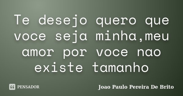 Te desejo quero que voce seja minha,meu amor por voce nao existe tamanho... Frase de Joao Paulo Pereira De Brito.