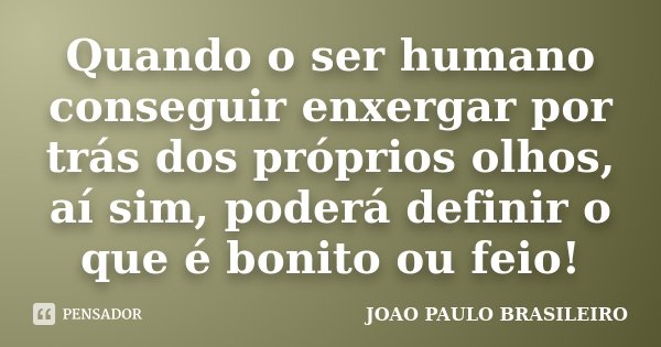 Quando o ser humano conseguir enxergar por trás dos próprios olhos, aí sim, poderá definir o que é bonito ou feio!... Frase de JOÃO PAULO BRASILEIRO.