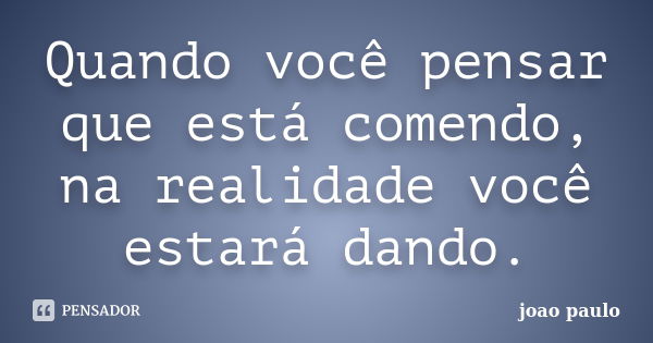 Quando você pensar que está comendo, na realidade você estará dando.... Frase de João Paulo.