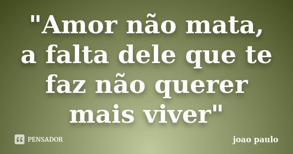 "Amor não mata, a falta dele que te faz não querer mais viver"... Frase de João Paulo.