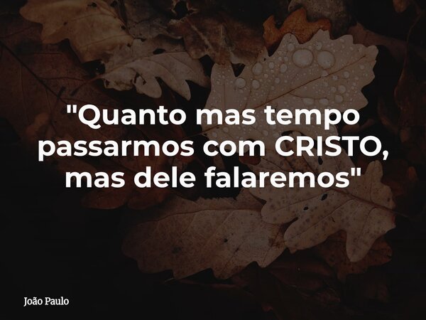 ⁠"Quanto mas tempo passarmos com CRISTO, mas dele falaremos"... Frase de João Paulo.