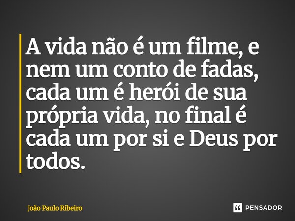 A vida não é um filme, e nem um conto de fadas, cada um é herói de sua própria vida, no final é cada um por si e Deus por todos.... Frase de João Paulo Ribeiro.