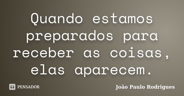 Quando estamos preparados para receber as coisas, elas aparecem.... Frase de João Paulo Rodrigues.