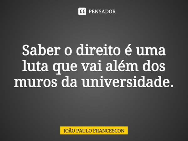 ⁠Saber o direito é uma luta que vai além dos muros da universidade.... Frase de João Paulo Francescon.