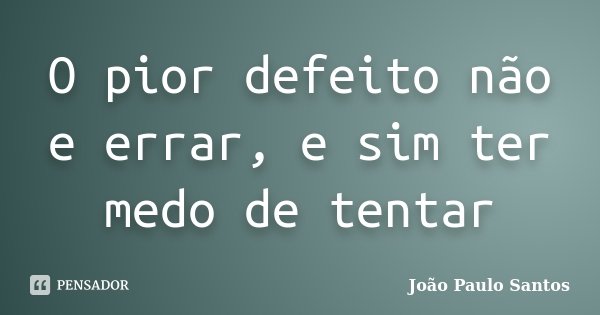 O pior defeito não e errar, e sim ter medo de tentar... Frase de João Paulo Santos.