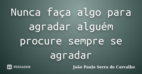 Nunca faça algo para agradar alguém procure sempre se agradar... Frase de João Paulo Serra de Carvalho.