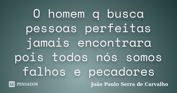 O homem q busca pessoas perfeitas jamais encontrara pois todos nós somos falhos e pecadores... Frase de João Paulo Serra de Carvalho.