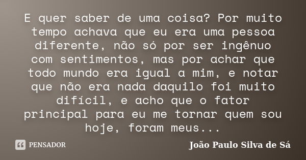 E quer saber de uma coisa? Por muito tempo achava que eu era uma pessoa diferente, não só por ser ingênuo com sentimentos, mas por achar que todo mundo era igua... Frase de João Paulo Silva de Sá.