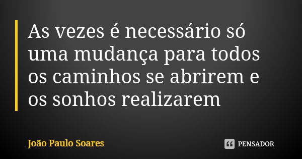 As vezes é necessário só uma mudança para todos os caminhos se abrirem e os sonhos realizarem... Frase de João Paulo Soares.