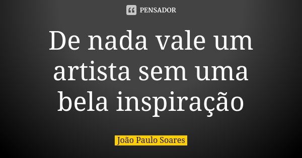 De nada vale um artista sem uma bela inspiração... Frase de João Paulo Soares.