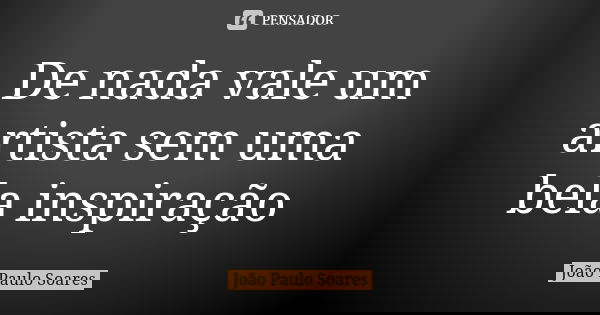 De nada vale um artista sem uma bela inspiração... Frase de João Paulo Soares.
