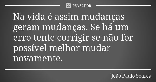 Na vida é assim mudanças geram mudanças. Se há um erro tente corrigir se não for possível melhor mudar novamente.... Frase de João Paulo Soares.