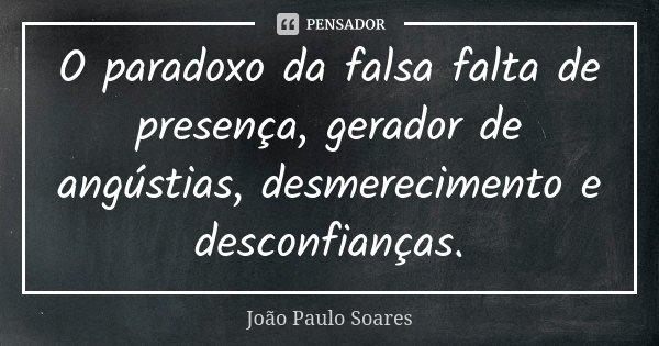O paradoxo da falsa falta de presença, gerador de angústias, desmerecimento e desconfianças.... Frase de João Paulo Soares.