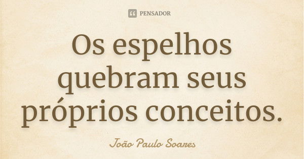 Os espelhos quebram seus próprios conceitos.... Frase de João Paulo Soares.