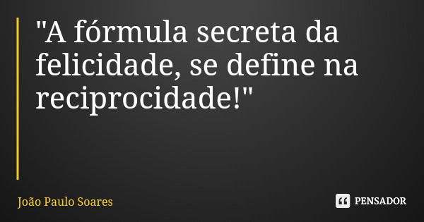"A fórmula secreta da felicidade, se define na reciprocidade!"... Frase de João Paulo Soares.