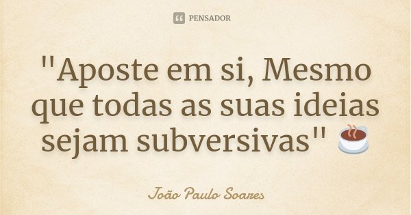 "Aposte em si, Mesmo que todas as suas ideias sejam subversivas" ☕... Frase de João Paulo Soares.
