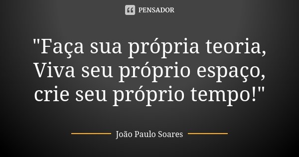 "Faça sua própria teoria, Viva seu próprio espaço, crie seu próprio tempo!"... Frase de João Paulo Soares.