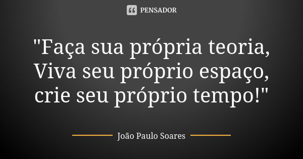 "Faça sua própria teoria, Viva seu próprio espaço, crie seu próprio tempo!"... Frase de João Paulo Soares.