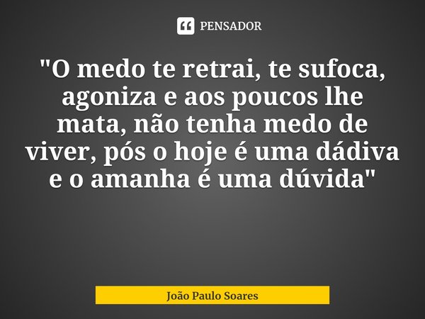 ⁠"O medo te retrai, te sufoca, agoniza e aos poucos lhe mata, não tenha medo de viver, pós o hoje é uma dádiva e o amanha é uma dúvida"... Frase de João Paulo Soares.