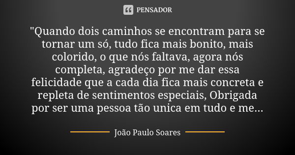 "Quando dois caminhos se encontram para se tornar um só, tudo fica mais bonito, mais colorido, o que nós faltava, agora nós completa, agradeço por me dar e... Frase de joao paulo soares.