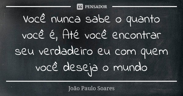 Você nunca sabe o quanto você é, Até você encontrar seu verdadeiro eu com quem você deseja o mundo... Frase de João Paulo Soares.