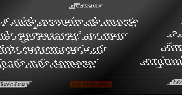 A vida provém da morte, a ela regressarei, ao meu âmbito retornarei e da aniquilação não temerei.... Frase de João Paulo Sousa.